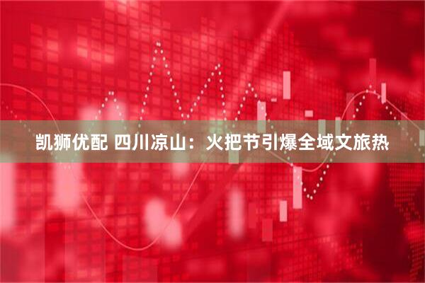 凯狮优配 四川凉山：火把节引爆全域文旅热